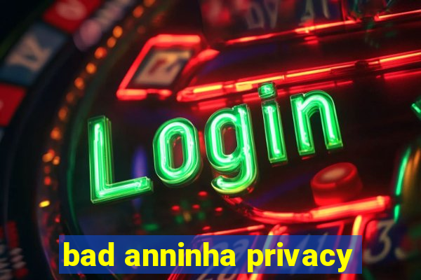 bad anninha privacy